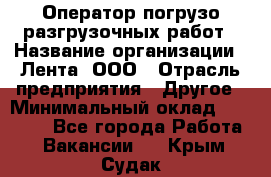 Оператор погрузо-разгрузочных работ › Название организации ­ Лента, ООО › Отрасль предприятия ­ Другое › Минимальный оклад ­ 29 000 - Все города Работа » Вакансии   . Крым,Судак